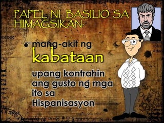 mang-akit ng
kabataan
upang kontrahin
ang gusto ng mga
ito sa
Hispanisasyon
PAPEL NI BASILIO SA
HIMAGSIKAN:
 