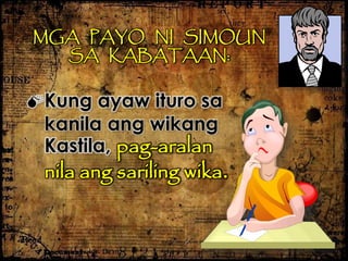 MGA PAYO NI SIMOUN
SA KABATAAN:
Kung ayaw ituro sa
kanila ang wikang
Kastila, pag-aralan
nila ang sariling wika.
 
