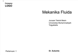 Company
LOGO
Mekanika Fluida
Dr. Sukamta
Pertemuan: 1
Jurusan Teknik Mesin
Universitas Muhammadiyah
Yogyakarta
 