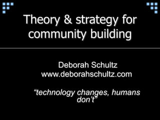 Theory & strategy for
community building
Deborah Schultz
www.deborahschultz.com
“technology changes, humans
don’t”
 