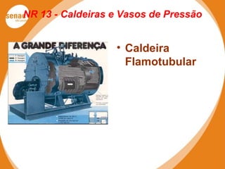 NR 13 - Caldeiras e Vasos de Pressão
• Caldeira
Flamotubular
 