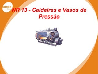 NR 13 - Caldeiras e Vasos de
Pressão
 