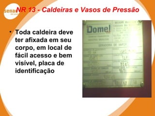 NR 13 - Caldeiras e Vasos de Pressão
• Toda caldeira deve
ter afixada em seu
corpo, em local de
fácil acesso e bem
visível, placa de
identificação
 