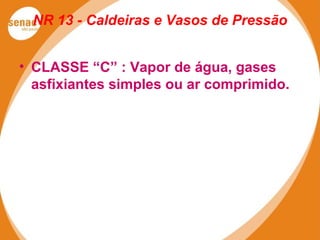 NR 13 - Caldeiras e Vasos de Pressão
• CLASSE “C” : Vapor de água, gases
asfixiantes simples ou ar comprimido.
 