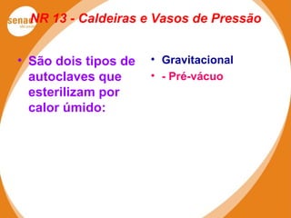 NR 13 - Caldeiras e Vasos de Pressão
• São dois tipos de
autoclaves que
esterilizam por
calor úmido:
• Gravitacional
• - Pré-vácuo
 