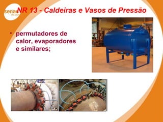 NR 13 - Caldeiras e Vasos de Pressão
• permutadores de
calor, evaporadores
e similares;
 