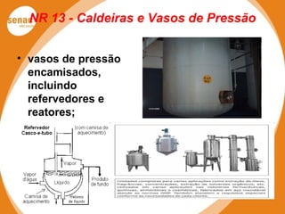 NR 13 - Caldeiras e Vasos de Pressão
• vasos de pressão
encamisados,
incluindo
refervedores e
reatores;
 