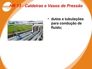 NR 13 - Caldeiras e Vasos de Pressão
• dutos e tubulações
para condução de
fluido;
 
