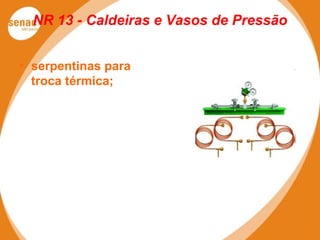 NR 13 - Caldeiras e Vasos de Pressão
• serpentinas para
troca térmica;
 
