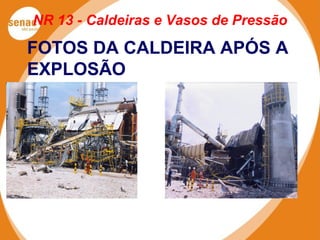 NR 13 - Caldeiras e Vasos de Pressão
FOTOS DA CALDEIRA APÓS A
EXPLOSÃO
 