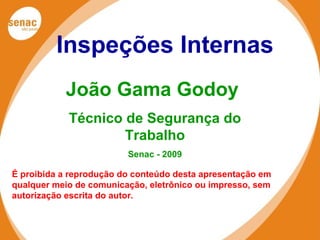 ÁREAS DE ATUAÇÃO
SENAC EM JUNDIAÍ
Inspeções Internas
João Gama Godoy
Técnico de Segurança do
Trabalho
Senac - 2009
É proibida a reprodução do conteúdo desta apresentação em
qualquer meio de comunicação, eletrônico ou impresso, sem
autorização escrita do autor.
 