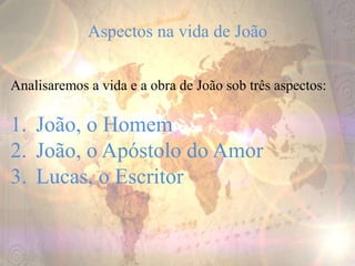 Aspectos na vida de João
Analisaremos a vida e a obra de João sob três aspectos:
1. João, o Homem
2. João, o Apóstolo do Amor
3. Lucas, o Escritor
 