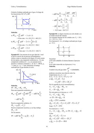 Calor y Termodinámica Hugo Medina Guzmán
41
Calcule el trabajo realizado por el gas a lo largo de
las trayectorias IAF, IF y IBF.
Solución.
a) ∫
=
f
i
IAF pdV
W = 2 x (4 - 2)
= 4 litro atm = 4 x 101,33 J = 405,32 J
b) ∫
=
f
i
IF pdV
W = ( )
2
1
2
1
1
2 ×
+
×
= 3 litro atm = 3 x 101,33 J = 304 J
c) ∫
=
f
i
IBF pdV
W = 1
2×
= 2 litro atm = 2 x 101,33 J = 202,7 J
Ejemplo 83. Una muestra de un gas ideal de 1 mol
se lleva a través de un proceso termodinámico
cíclico, como se muestra en la figura. El ciclo consta
de tres partes, una expansión isotérmica (a - b), una
compresión isobárica (b - c) y un aumento de la
presión a volumen constante (c -d). Si T = 300 K, pa
= 5 atm, pb = pc = 1 atm, determine el trabajo
realizado por el gas durante el ciclo.
Solución.
ca
bc
ab W
W
W
W +
+
=
Para una expansión isotérmica ab
∫
∫ =
=
b
a
b
a
ab
V
dV
nRT
pdV
W =
b
a
V
V
nRT ln
=
b
a
p
p
nRT ln
Para la compresión isobárica bc
( )
a
c
b
bc V
V
p
W −
=
Para la compresión isocórica ca no hay trabajo.
0
=
ca
W
De tal manera:
( )
a
c
c
b
a
V
V
p
p
p
nRT
W −
+
= ln
= ⎟
⎟
⎠
⎞
⎜
⎜
⎝
⎛
−
+
b
a
b
b
a
p
nRT
p
nRT
p
p
p
nRT ln
= ⎥
⎦
⎤
⎢
⎣
⎡
⎟
⎟
⎠
⎞
⎜
⎜
⎝
⎛
−
+ 1
ln
a
b
b
a
p
p
p
p
nRT
= ⎥
⎦
⎤
⎢
⎣
⎡
⎟
⎠
⎞
⎜
⎝
⎛
−
+ 1
5
1
ln5
RT
= 19,9 l atm = 2017,5 J
Ejemplo 84. La figura muestra un ciclo donde a es
el estado inicial del sistema.
Las energías internas de los estados son: Ua = 10 J,
Ub = 35 J, Ud = 39 J.
En el proceso b →c, el trabajo realizado por el gas
es + 91 J.
Encontrar:
a) El calor añadido al sistema durante el proceso
b →c.
b) El calor removido en el proceso d →a.
Solución.
Usando la ley del gas ideal constante
=
T
pV
,
podemos encontrar una relación entre las
temperaturas en a, b, c y d.
Si Ta = T, Tb = 2T, Tc = 4T y Td = 2T
a) )
( b
c
p
bc T
T
C
Q −
=
= T
C
T
T
C p
p 2
)
2
4
( =
−
Por la segunda ley de la termodinámica:
bc
bc
b
c W
Q
U
U −
=
− ⇒
91
35 −
=
− bc
c Q
U
Por otra parte en el proceso b
a → :
ab
ab
a
b W
Q
U
U −
=
−
⇒ 0
10
35 −
=
− ab
Q
y J
25
=
ab
Q y también
T
C
T
T
C
T
T
C
Q V
V
a
b
V
ab =
−
=
−
= )
2
(
)
(
luego J
25
=
T
CV
En el proceso d
c → :
cd
cd
c
d W
Q
U
U −
=
− ⇒ 0
39 −
=
− cd
c Q
U
Como
)
( c
d
V
cd T
T
C
Q −
= ⇒
T
C
T
T
C
Q V
V
cd 2
)
4
2
( −
=
−
=
y J
50
25
2 −
=
×
−
=
cd
Q
 