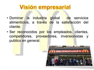 • Dominar la industria global de servicios
alimenticios, a través de la satisfacción del
cliente.
• Ser reconocidos por los empleados, clientes,
competidores, proveedores, inversionistas y
publico en general.
 