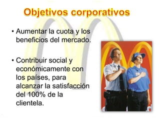 • Aumentar la cuota y los
beneficios del mercado.
• Contribuir social y
económicamente con
los países, para
alcanzar la satisfacción
del 100% de la
clientela.
 