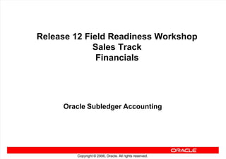 Copyright © 2006, Oracle. All rights reserved.
Release 12 Field Readiness Workshop
Sales Track
Financials
Oracle Subledger Accounting
 