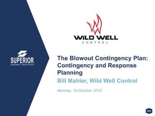 The Blowout Contingency Plan:
Contingency and Response
Planning
Bill Mahler, Wild Well Control
Monday, 19 October 2015
 