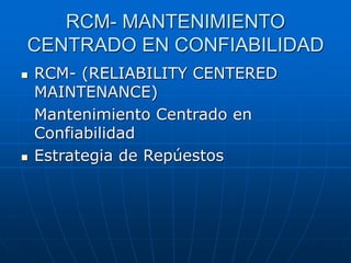 RCM- MANTENIMIENTO
CENTRADO EN CONFIABILIDAD
 RCM- (RELIABILITY CENTERED
MAINTENANCE)
Mantenimiento Centrado en
Confiabilidad
 Estrategia de Repúestos
 