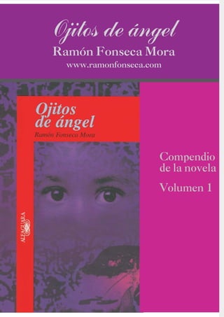 7/21/2019 Ojitos de Angel...
http://slidepdf.com/reader/full/ojitos-de-angel 1/31
Compendio
de la novela
Volumen 1
Ojitos de ángel
Ramón Fonseca Mora
www.ramonfonseca.com
 