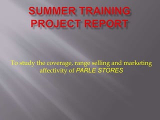 To study the coverage, range selling and marketing
affectivity of PARLE STORES
 
