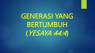 GENERASI YANG
BERTUMBUH
(YESAYA 44:4)
 
