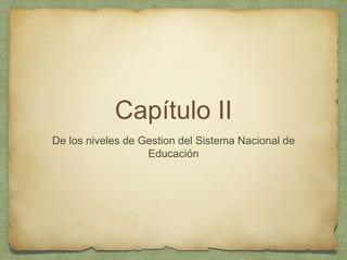 Capítulo II
De los niveles de Gestion del Sistema Nacional de
Educación
 