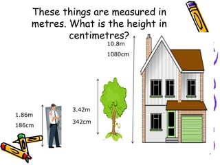 These things are measured in
metres. What is the height in
centimetres?
1.86m
186cm
342cm
3.42m
10.8m
1080cm
 