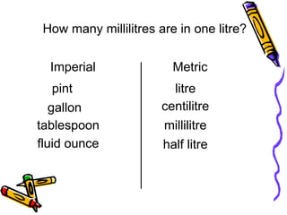 litre
centilitre
millilitre
tablespoon
fluid ounce half litre
How many millilitres are in one litre?
Imperial
pint
gallon
Metric
 