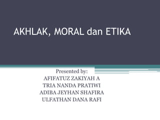 AKHLAK, MORAL dan ETIKA
Presented by:
AFIFATUZ ZAKIYAH A
TRIA NANDA PRATIWI
ADIBA JEYHAN SHAFIRA
ULFATHAN DANA RAFI
 