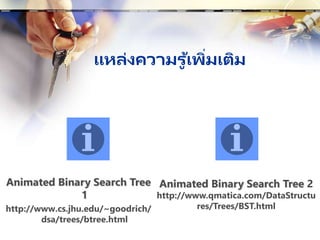 แหล่งความรู ้เพิ่มเติม
Animated Binary Search Tree
1
http://www.cs.jhu.edu/~goodrich/
dsa/trees/btree.html
Animated Binary Search Tree 2
http://www.qmatica.com/DataStructu
res/Trees/BST.html
 