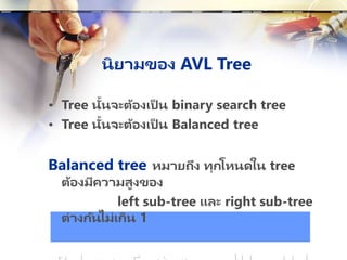 นิยามของ AVL Tree
• Tree นั้นจะต้องเป็ น binary search tree
• Tree นั้นจะต้องเป็ น Balanced tree
Balanced tree หมายถึง ทุกโหนดใน tree
ต้องมีความสูงของ
left sub-tree และ right sub-tree
ต่างกันไม่เกิน 1
 