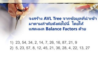 จงสร้าง AVL Tree จากข้อมูลที่นาเข้า
มาตามลาดับดังต่อไปนี้ โดยให้
แสดงผล Balance Factors ด้วย
1) 23, 54, 34, 2, 14, 7, 26, 16, 87, 21, 9
2) 5, 23, 57, 8, 12, 45, 21, 36, 28, 4, 22, 13, 27
 