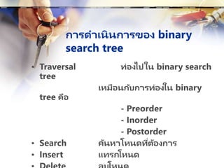 การดาเนินการของ binary
search tree
• Traversal ท่องไปใน binary search
tree
เหมือนกับการท่องใน binary
tree คือ
- Preorder
- Inorder
- Postorder
• Search ค้นหาโหนดที่ต้องการ
• Insert แทรกโหนด
 