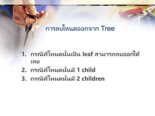 การลบโหนดออกจาก Tree
1. กรณีที่โหนดนั้นเป็ น leaf สามารถลบออกได้
เลย
2. กรณีที่โหนดนั้นมี 1 child
3. กรณีที่โหนดนั้นมี 2 children
 