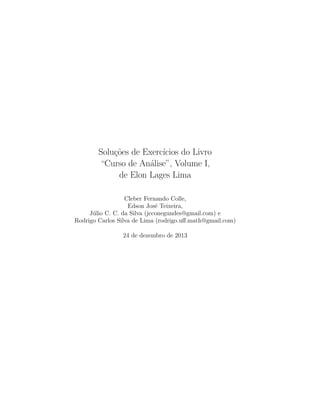 Soluções de Exercı́cios do Livro
“Curso de Análise”, Volume I,
de Elon Lages Lima
Cleber Fernando Colle,
Edson José Teixeira,
Júlio C. C. da Silva (jcconegundes@gmail.com) e
Rodrigo Carlos Silva de Lima (rodrigo.uﬀ.math@gmail.com)
24 de dezembro de 2013
 