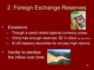 34
2. Foreign Exchange Reserves
• Excessive:
– Though a useful shield against currency crises,
– China has enough reserves: $2 ½ trillion by April 2010;
– & US treasury securities do not pay high returns.
• Harder to sterilize
the inflow over time.
 