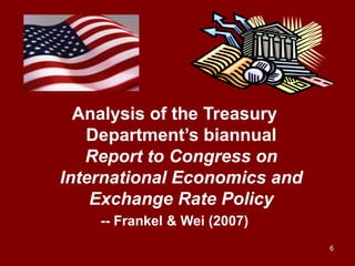 6
Analysis of the Treasury
Department’s biannual
Report to Congress on
International Economics and
Exchange Rate Policy
-- Frankel & Wei (2007)
 