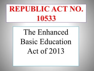 REPUBLIC ACT NO.
10533
The Enhanced
Basic Education
Act of 2013
 