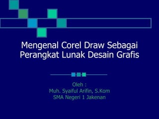 Mengenal Corel Draw Sebagai
Perangkat Lunak Desain Grafis
Oleh :
Muh. Syaiful Arifin, S.Kom
SMA Negeri 1 Jakenan
 