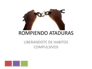ROMPIENDO ATADURAS
LIBERANDOTE DE HABITOS
COMPULSIVOS
 