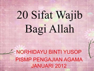 20 Sifat Wajib
Bagi Allah
NORHIDAYU BINTI YUSOP
PISMP PENGAJIAN AGAMA
JANUARI 2012
 