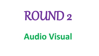 ROUND 2
Audio Visual
 