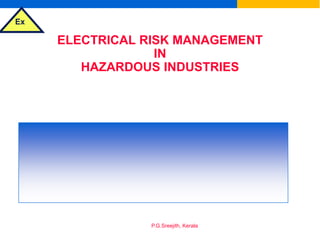 Ex
P.G.Sreejith, Kerala
ELECTRICAL RISK MANAGEMENT
IN
HAZARDOUS INDUSTRIES
&
SELECTION OF ELECTRICAL EQUIPMENT
FOR FLAMMABLE ATMOSPHERES
 