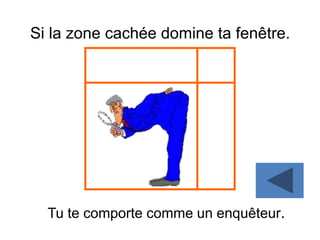 Si la zone cachée domine ta fenêtre.
Tu te comporte comme un enquêteur.
 