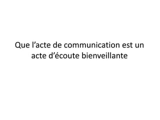 Que l’acte de communication est un
acte d’écoute bienveillante
 