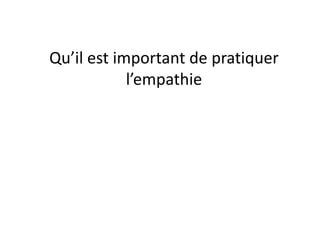 Qu’il est important de pratiquer
l’empathie
 