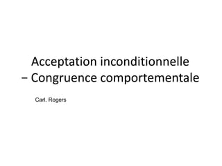 Acceptation inconditionnelle
− Congruence comportementale
Carl. Rogers
 
