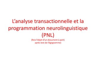 L’analyse transactionnelle et la
programmation neurolinguistique
(PNL)
(fera l’objet d’un document à part)
après test de l’égogramme)
 