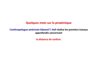Quelques mots sur la proxémique
L’anthropologue américain Edward T. Hall réalise les premiers travaux
approfondis concernant
la distance de confort.
 