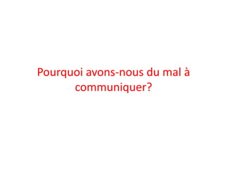 Pourquoi avons-nous du mal à
communiquer?
 